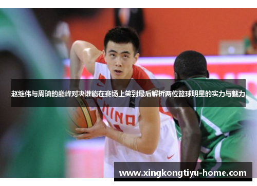 赵继伟与周琦的巅峰对决谁能在赛场上笑到最后解析两位篮球明星的实力与魅力